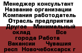 Менеджер-консультант › Название организации ­ Компания-работодатель › Отрасль предприятия ­ Другое › Минимальный оклад ­ 35 000 - Все города Работа » Вакансии   . Чувашия респ.,Новочебоксарск г.